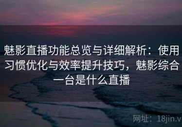 魅影直播功能总览与详细解析：使用习惯优化与效率提升技巧，魅影综合一台是什么直播