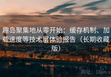 趣岛聚集地从零开始：缓存机制、加载速度等技术层体验报告（长期收藏版）