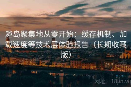 趣岛聚集地从零开始：缓存机制、加载速度等技术层体验报告（长期收藏版）