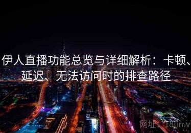 伊人直播功能总览与详细解析：卡顿、延迟、无法访问时的排查路径
