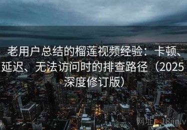 老用户总结的榴莲视频经验：卡顿、延迟、无法访问时的排查路径（2025 深度修订版）