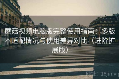 蘑菇视频电脑版完整使用指南：多版本适配情况与使用差异对比（进阶扩展版）