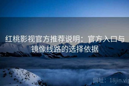 红桃影视官方推荐说明：官方入口与镜像线路的选择依据