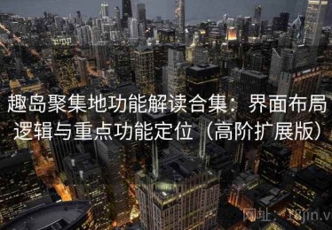 趣岛聚集地功能解读合集：界面布局逻辑与重点功能定位（高阶扩展版）