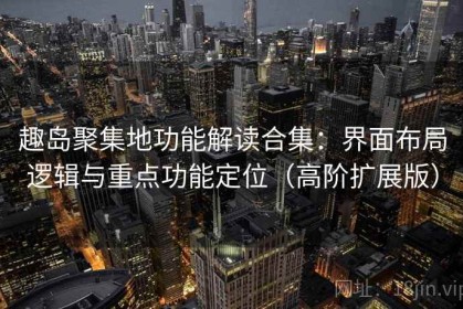 趣岛聚集地功能解读合集：界面布局逻辑与重点功能定位（高阶扩展版）