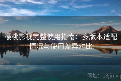 樱桃影视完整使用指南：多版本适配情况与使用差异对比