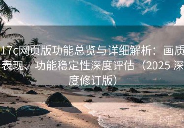 17c网页版功能总览与详细解析：画质表现、功能稳定性深度评估（2025 深度修订版）