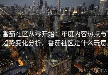 番茄社区从零开始：年度内容热点与趋势变化分析，番茄社区是什么玩意