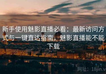 新手使用魅影直播必看：最新访问方式与一键直达指南，魅影直播能不能下载