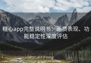 糖心app完整说明书：画质表现、功能稳定性深度评估