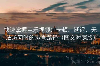 快速掌握芭乐视频：卡顿、延迟、无法访问时的排查路径（图文对照版）