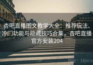 杏吧直播图文教学大全：推荐玩法、冷门功能与隐藏技巧合集，杏吧直播官方安装204