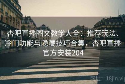 杏吧直播图文教学大全：推荐玩法、冷门功能与隐藏技巧合集，杏吧直播官方安装204