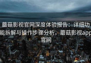 蘑菇影视官网深度体验报告：详细功能拆解与操作步骤分析，蘑菇影视app官网