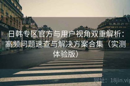 日韩专区官方与用户视角双重解析：高频问题速查与解决方案合集（实测体验版）