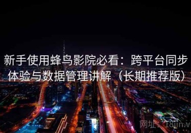 新手使用蜂鸟影院必看：跨平台同步体验与数据管理讲解（长期推荐版）