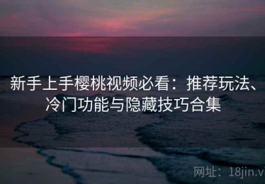 新手上手樱桃视频必看：推荐玩法、冷门功能与隐藏技巧合集