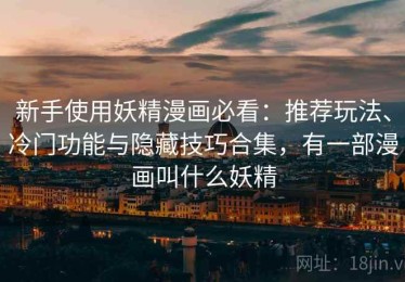 新手使用妖精漫画必看：推荐玩法、冷门功能与隐藏技巧合集，有一部漫画叫什么妖精