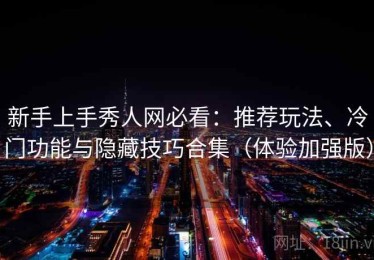 新手上手秀人网必看：推荐玩法、冷门功能与隐藏技巧合集（体验加强版）
