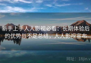 新手上手人人影视必看：长期体验后的优势与不足总结，人人影视宣布
