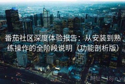 番茄社区深度体验报告：从安装到熟练操作的全阶段说明（功能剖析版）
