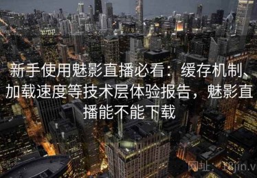 新手使用魅影直播必看：缓存机制、加载速度等技术层体验报告，魅影直播能不能下载