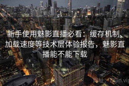 新手使用魅影直播必看：缓存机制、加载速度等技术层体验报告，魅影直播能不能下载