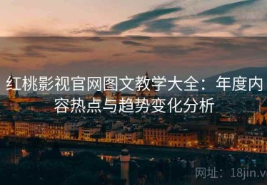 红桃影视官网图文教学大全：年度内容热点与趋势变化分析