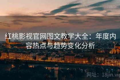 红桃影视官网图文教学大全：年度内容热点与趋势变化分析