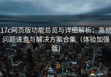 17c网页版功能总览与详细解析：高频问题速查与解决方案合集（体验加强版）