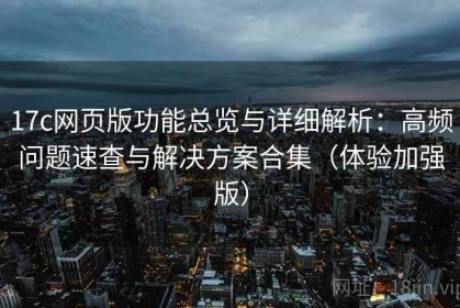 17c网页版功能总览与详细解析：高频问题速查与解决方案合集（体验加强版）