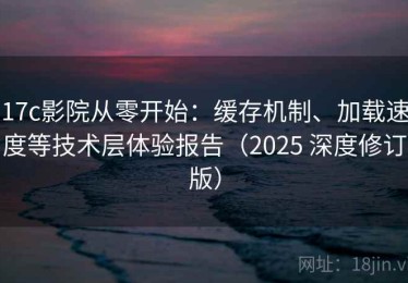 17c影院从零开始：缓存机制、加载速度等技术层体验报告（2025 深度修订版）
