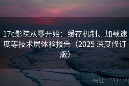 17c影院从零开始：缓存机制、加载速度等技术层体验报告（2025 深度修订版）