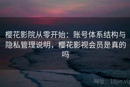 樱花影院从零开始：账号体系结构与隐私管理说明，樱花影视会员是真的吗