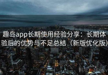 趣岛app长期使用经验分享：长期体验后的优势与不足总结（新版优化版）