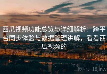 西瓜视频功能总览与详细解析：跨平台同步体验与数据管理讲解，看看西瓜视频的