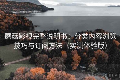 蘑菇影视完整说明书：分类内容浏览技巧与订阅方法（实测体验版）