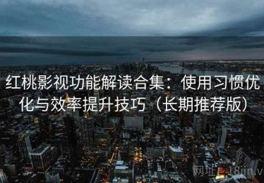 红桃影视功能解读合集：使用习惯优化与效率提升技巧（长期推荐版）