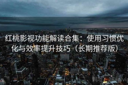 红桃影视功能解读合集：使用习惯优化与效率提升技巧（长期推荐版）