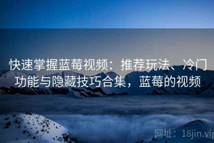 快速掌握蓝莓视频：推荐玩法、冷门功能与隐藏技巧合集，蓝莓的视频