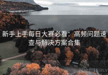新手上手每日大赛必看：高频问题速查与解决方案合集