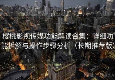 樱桃影视传媒功能解读合集：详细功能拆解与操作步骤分析（长期推荐版）