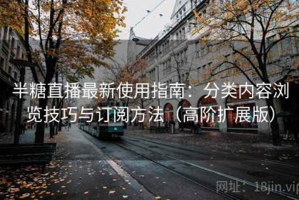 半糖直播最新使用指南：分类内容浏览技巧与订阅方法（高阶扩展版）