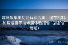 趣岛聚集地功能解读合集：缓存机制、加载速度等技术层体验报告（高阶扩展版）