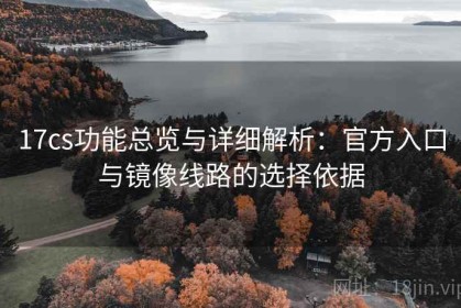 17cs功能总览与详细解析：官方入口与镜像线路的选择依据
