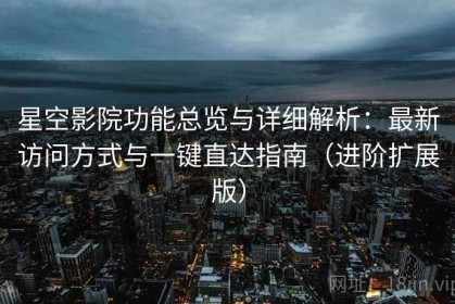 星空影院功能总览与详细解析：最新访问方式与一键直达指南（进阶扩展版）