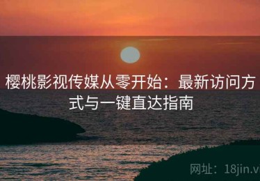 樱桃影视传媒从零开始：最新访问方式与一键直达指南