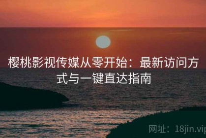 樱桃影视传媒从零开始：最新访问方式与一键直达指南