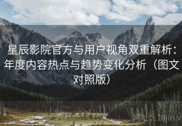 星辰影院官方与用户视角双重解析：年度内容热点与趋势变化分析（图文对照版）