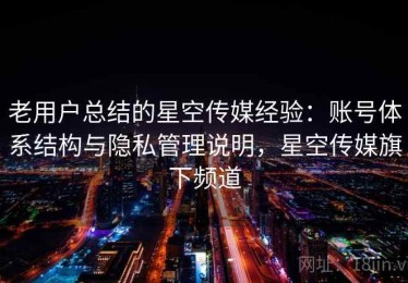 老用户总结的星空传媒经验：账号体系结构与隐私管理说明，星空传媒旗下频道